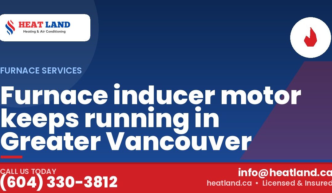 Furnace inducer motor keeps running in Greater Vancouver — HeatLand Heating & Cooling, licensed HVAC in Greater Vancouver. Call (604) 330-3812.