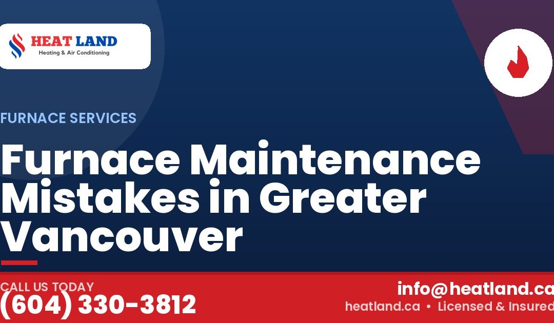 Furnace Maintenance Mistakes in Greater Vancouver — HeatLand Heating & Cooling, licensed HVAC in Greater Vancouver. Call (604) 330-3812.