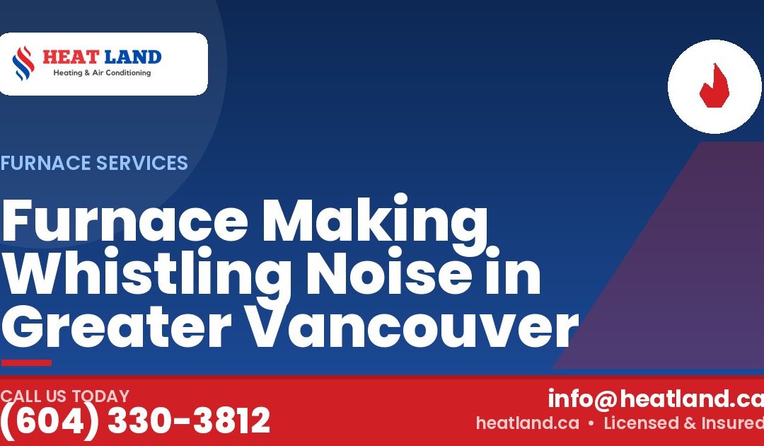 Furnace Making Whistling Noise in Greater Vancouver — HeatLand Heating & Cooling, licensed HVAC in Greater Vancouver. Call (604) 330-3812.