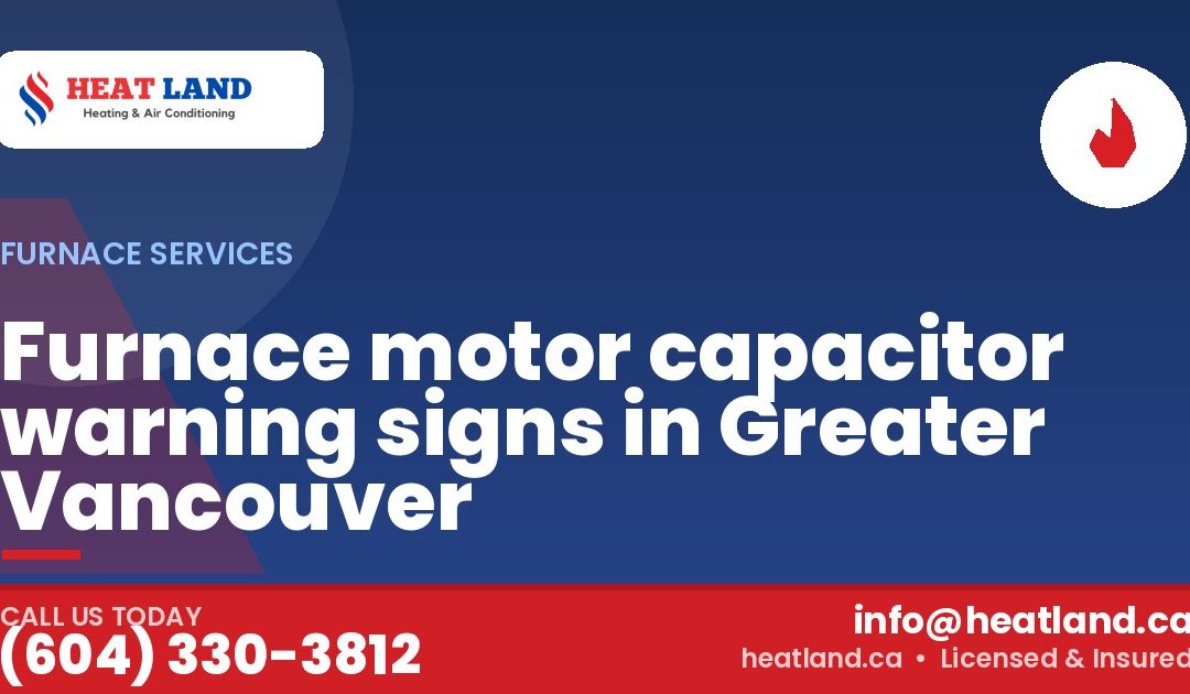 Furnace motor capacitor warning signs in Greater Vancouver — HeatLand Heating & Cooling, licensed HVAC in Greater Vancouver. Call (604) 330-3812.
