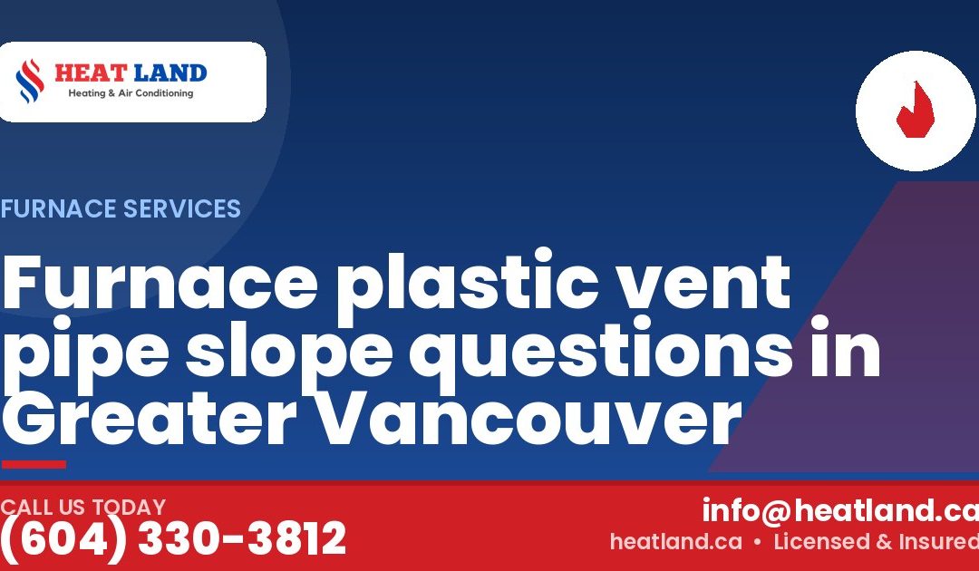 Furnace plastic vent pipe slope questions in Greater Vancouver — HeatLand Heating & Cooling, licensed HVAC in Greater Vancouver. Call (604) 330-3812.