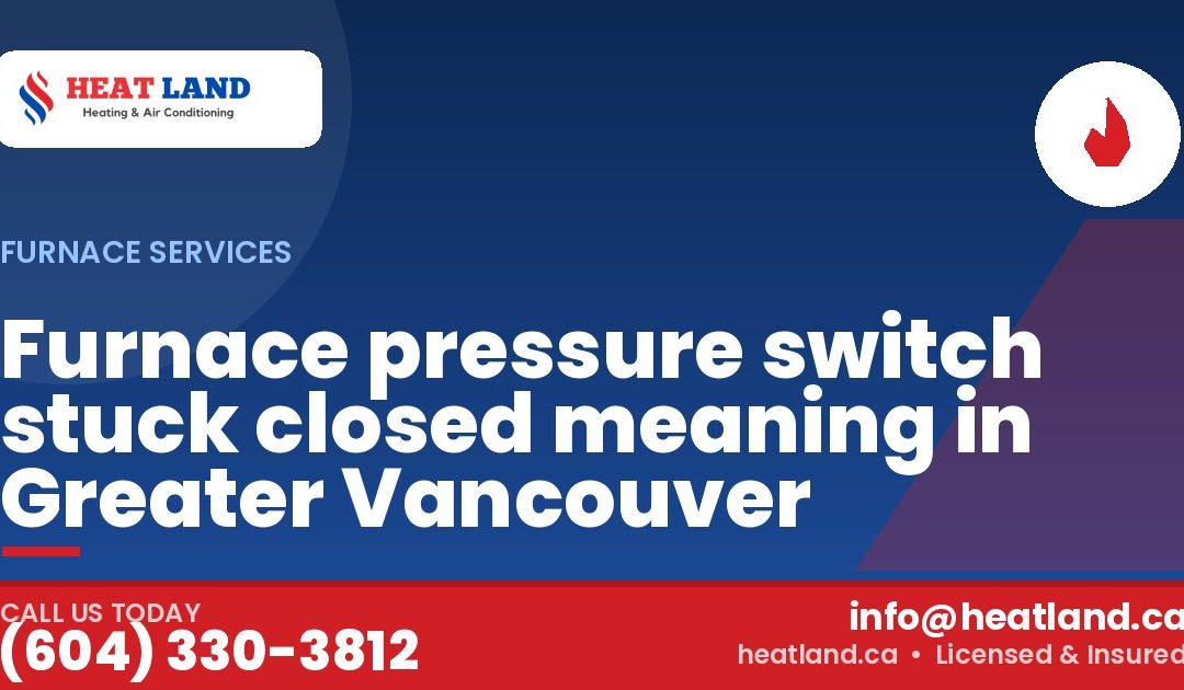 Furnace pressure switch stuck closed meaning in Greater Vancouver — HeatLand Heating & Cooling, licensed HVAC in Greater Vancouver. Call (604) 330-3812.