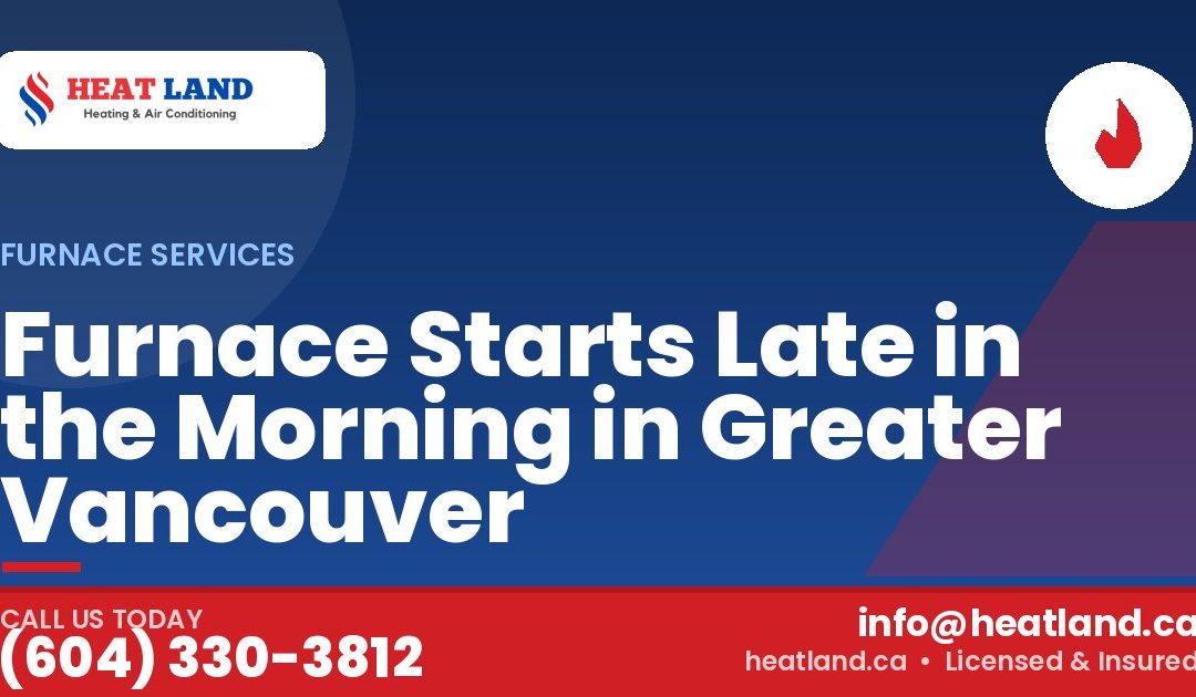 Furnace Starts Late in the Morning in Greater Vancouver — HeatLand Heating & Cooling, licensed HVAC in Greater Vancouver. Call (604) 330-3812.