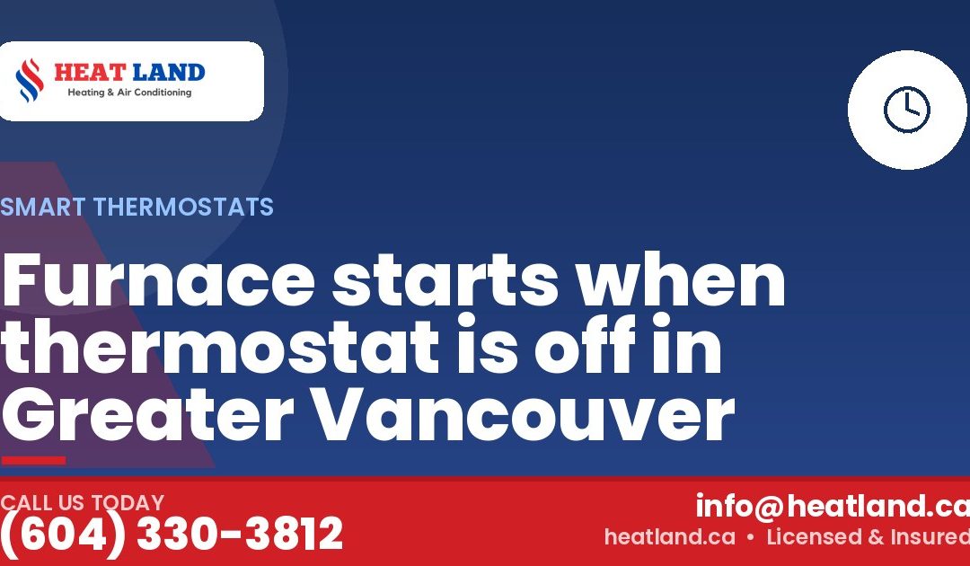 Furnace starts when thermostat is off in Greater Vancouver — HeatLand Heating & Cooling, licensed HVAC in Greater Vancouver. Call (604) 330-3812.