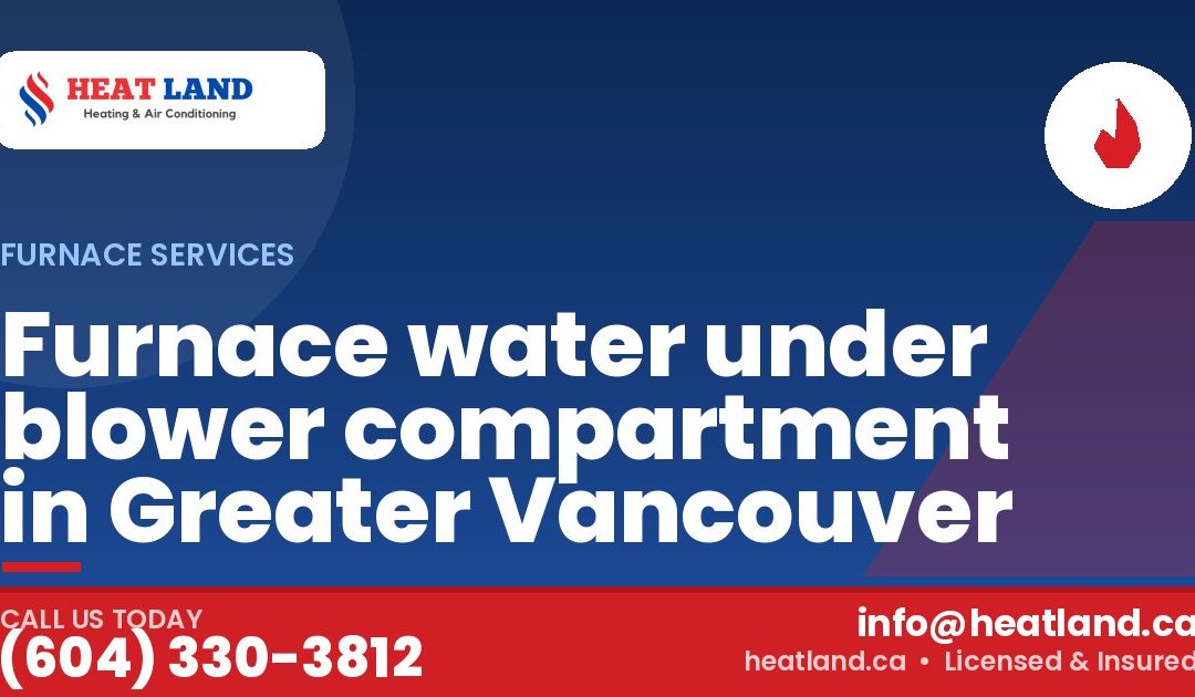 Furnace water under blower compartment in Greater Vancouver — HeatLand Heating & Cooling, licensed HVAC in Greater Vancouver. Call (604) 330-3812.