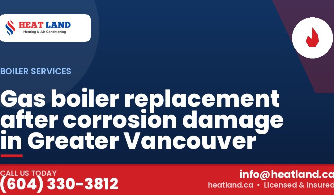 Gas boiler replacement after corrosion damage in Greater Vancouver — HeatLand Heating & Cooling, licensed HVAC in Greater Vancouver. Call (604) 330-3812.