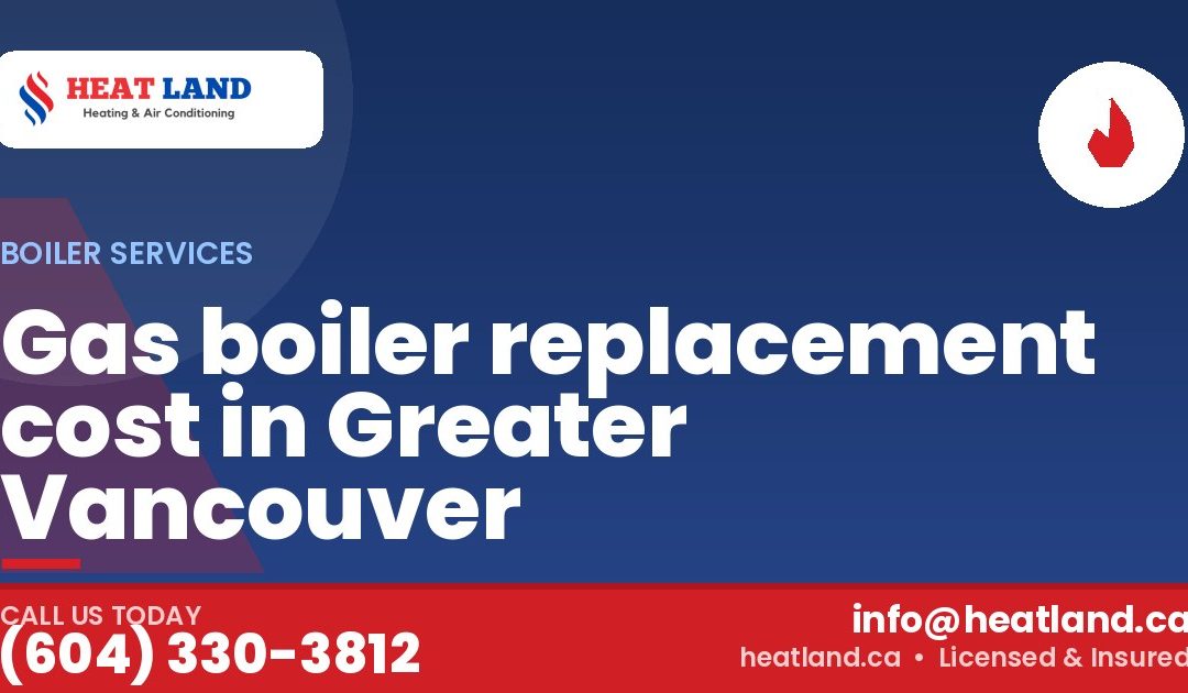 Gas boiler replacement cost in Greater Vancouver — HeatLand Heating & Cooling, licensed HVAC in Greater Vancouver. Call (604) 330-3812.