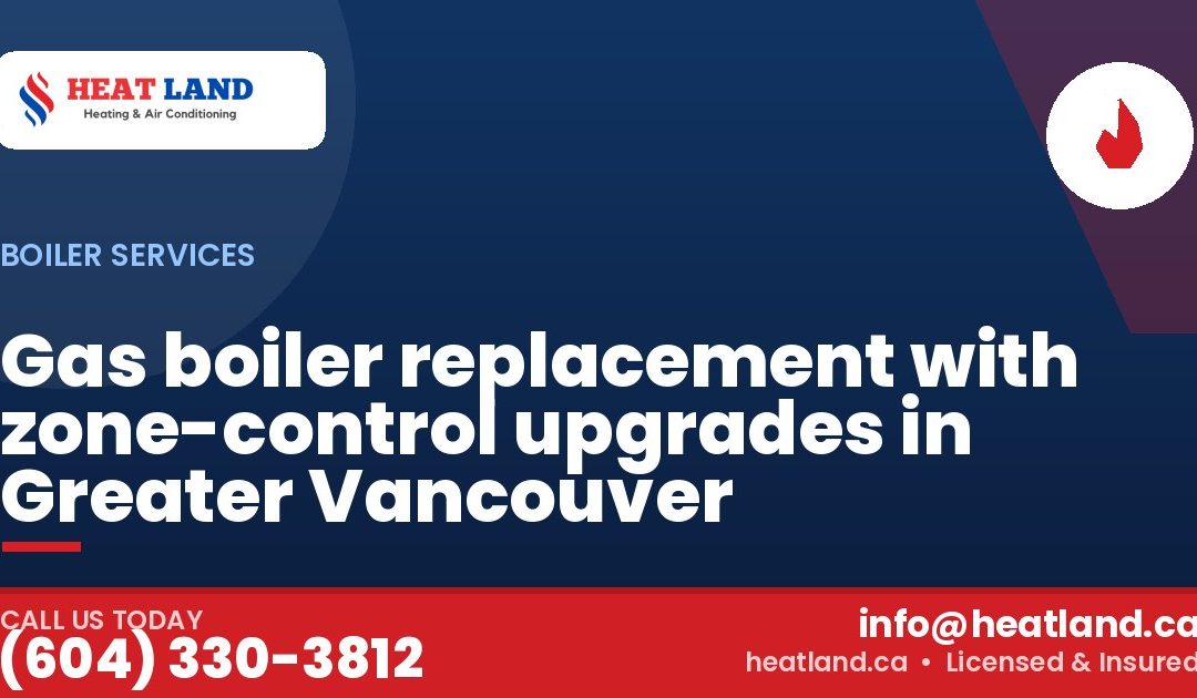 Gas boiler replacement with zone-control upgrades in Greater Vancouver — HeatLand Heating & Cooling, licensed HVAC in Greater Vancouver. Call (604) 330-3812.