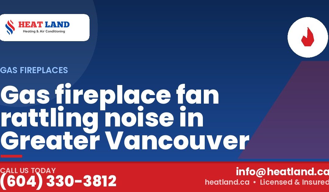 Gas fireplace fan rattling noise in Greater Vancouver — HeatLand Heating & Cooling, licensed HVAC in Greater Vancouver. Call (604) 330-3812.