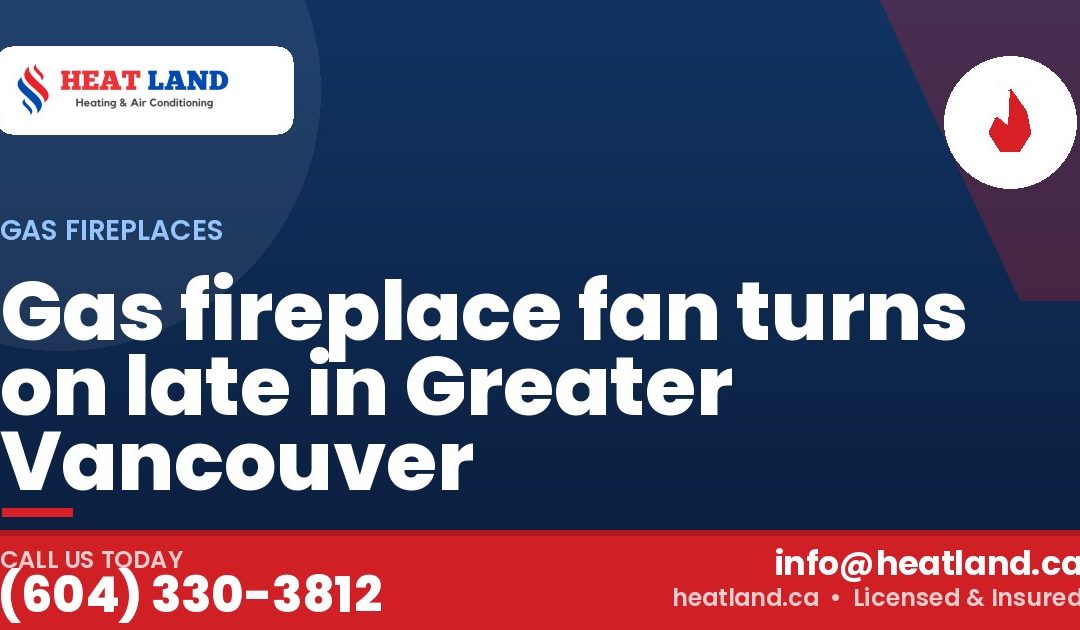 Gas fireplace fan turns on late in Greater Vancouver — HeatLand Heating & Cooling, licensed HVAC in Greater Vancouver. Call (604) 330-3812.