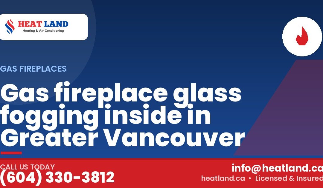 Gas fireplace glass fogging inside in Greater Vancouver — HeatLand Heating & Cooling, licensed HVAC in Greater Vancouver. Call (604) 330-3812.
