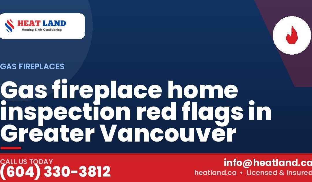 Gas fireplace home inspection red flags in Greater Vancouver — HeatLand Heating & Cooling, licensed HVAC in Greater Vancouver. Call (604) 330-3812.