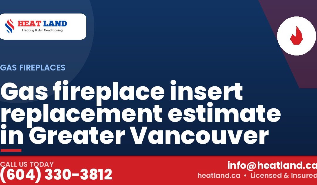Gas fireplace insert replacement estimate in Greater Vancouver — HeatLand Heating & Cooling, licensed HVAC in Greater Vancouver. Call (604) 330-3812.