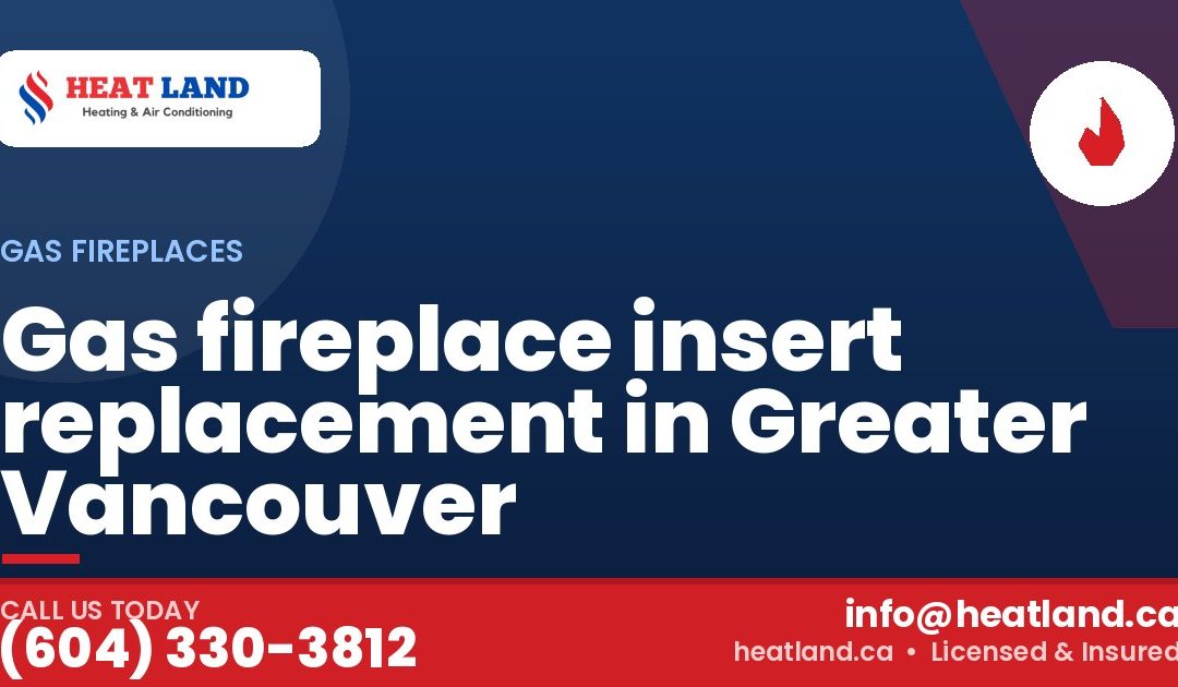 Gas fireplace insert replacement in Greater Vancouver — HeatLand Heating & Cooling, licensed HVAC in Greater Vancouver. Call (604) 330-3812.