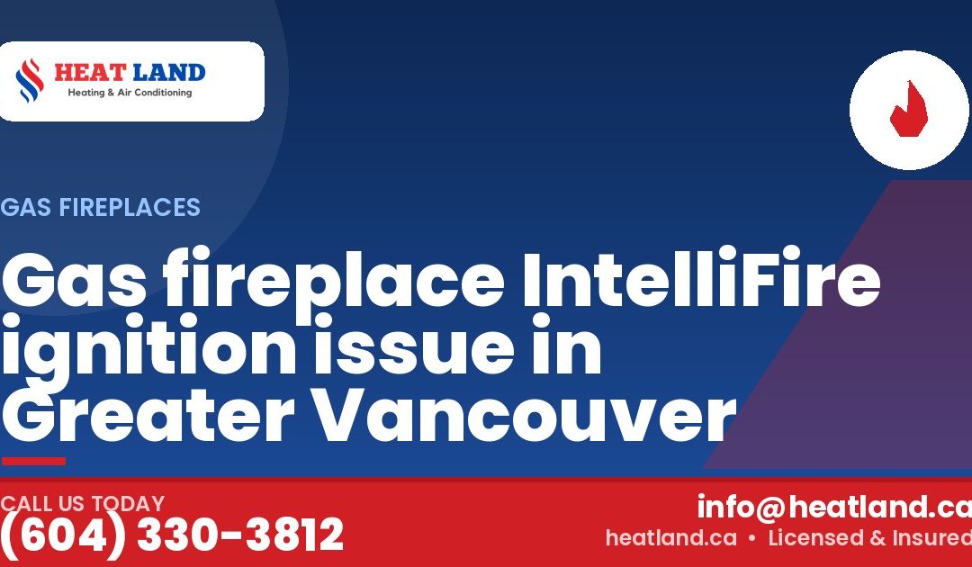 Gas fireplace IntelliFire ignition issue in Greater Vancouver — HeatLand Heating & Cooling, licensed HVAC in Greater Vancouver. Call (604) 330-3812.