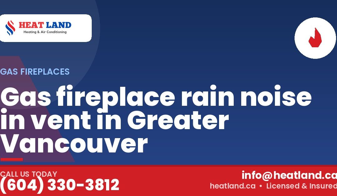 Gas fireplace rain noise in vent in Greater Vancouver — HeatLand Heating & Cooling, licensed HVAC in Greater Vancouver. Call (604) 330-3812.