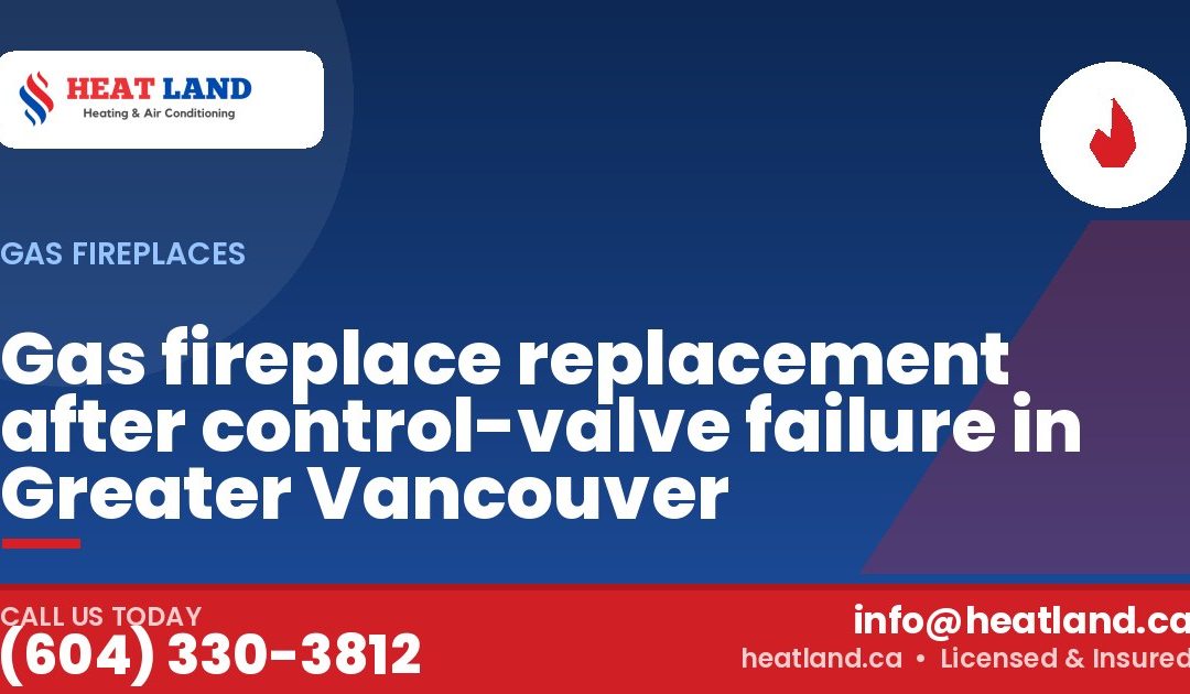 Gas fireplace replacement after control-valve failure in Greater Vancouver — HeatLand Heating & Cooling, licensed HVAC in Greater Vancouver. Call (604) 330-3812.