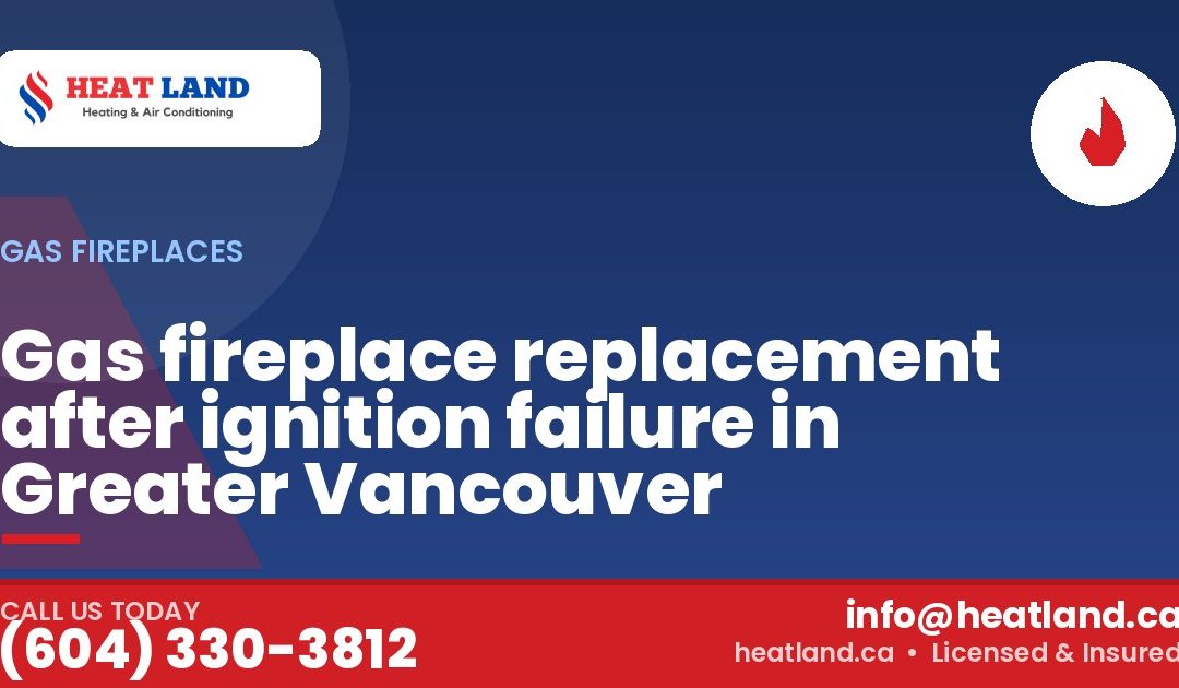 Gas fireplace replacement after ignition failure in Greater Vancouver — HeatLand Heating & Cooling, licensed HVAC in Greater Vancouver. Call (604) 330-3812.