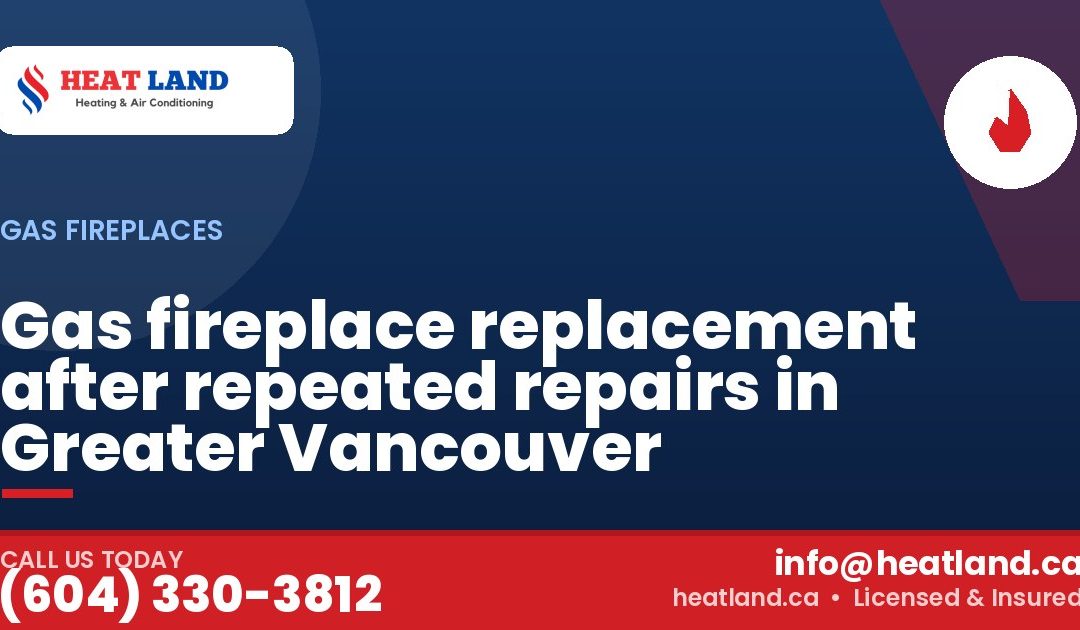 Gas fireplace replacement after repeated repairs in Greater Vancouver — HeatLand Heating & Cooling, licensed HVAC in Greater Vancouver. Call (604) 330-3812.