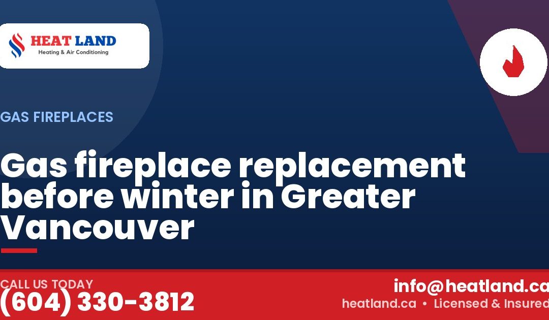 Gas fireplace replacement before winter in Greater Vancouver — HeatLand Heating & Cooling, licensed HVAC in Greater Vancouver. Call (604) 330-3812.