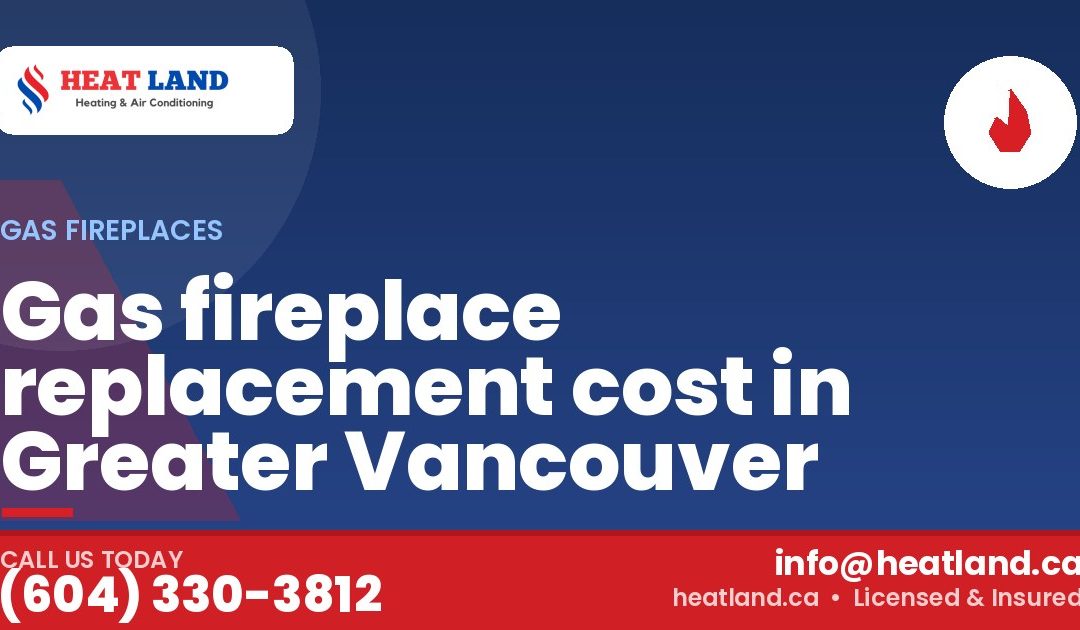 Gas fireplace replacement cost in Greater Vancouver — HeatLand Heating & Cooling, licensed HVAC in Greater Vancouver. Call (604) 330-3812.