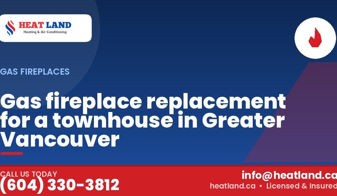 Gas fireplace replacement for a townhouse in Greater Vancouver — HeatLand Heating & Cooling, licensed HVAC in Greater Vancouver. Call (604) 330-3812.