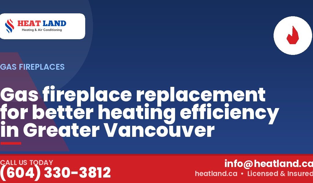 Gas fireplace replacement for better heating efficiency in Greater Vancouver — HeatLand Heating & Cooling, licensed HVAC in Greater Vancouver. Call (604) 330-3812.