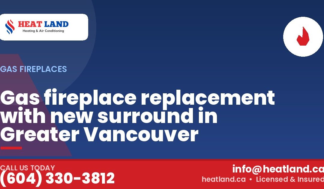 Gas fireplace replacement with new surround in Greater Vancouver — HeatLand Heating & Cooling, licensed HVAC in Greater Vancouver. Call (604) 330-3812.