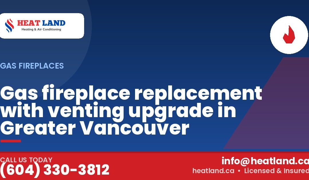 Gas fireplace replacement with venting upgrade in Greater Vancouver — HeatLand Heating & Cooling, licensed HVAC in Greater Vancouver. Call (604) 330-3812.