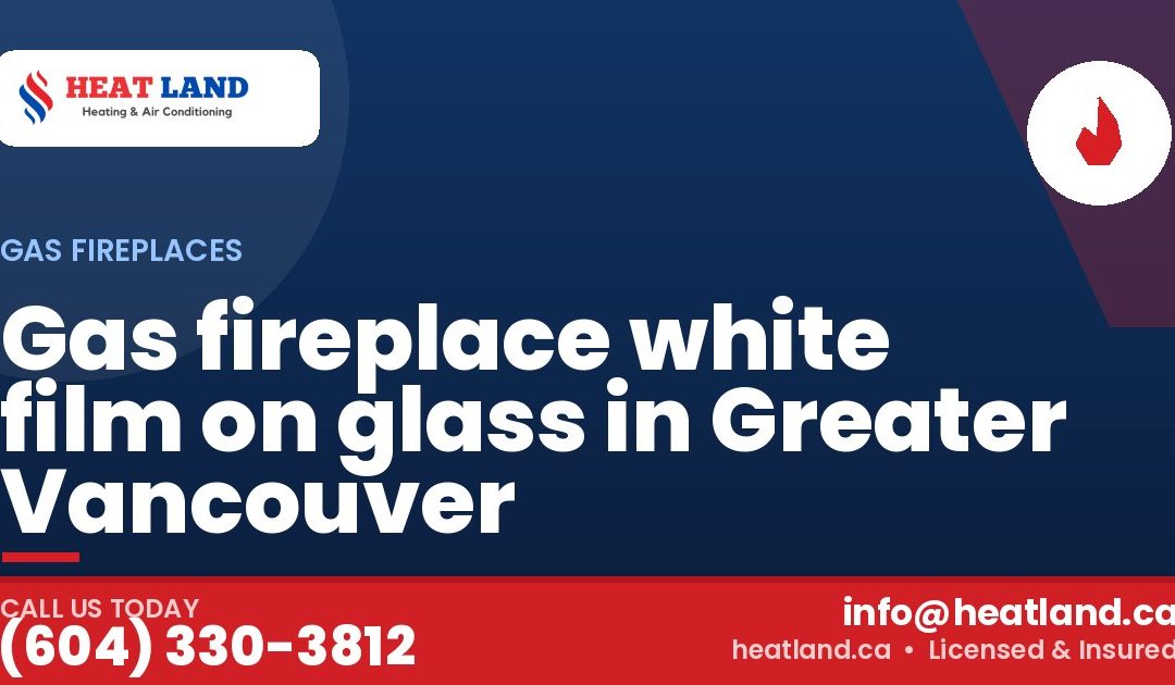 Gas fireplace white film on glass in Greater Vancouver — HeatLand Heating & Cooling, licensed HVAC in Greater Vancouver. Call (604) 330-3812.