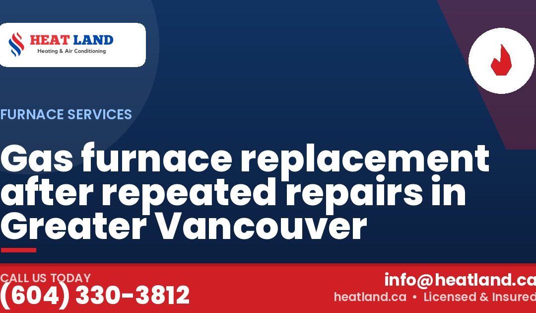 Gas furnace replacement after repeated repairs in Greater Vancouver — HeatLand Heating & Cooling, licensed HVAC in Greater Vancouver. Call (604) 330-3812.