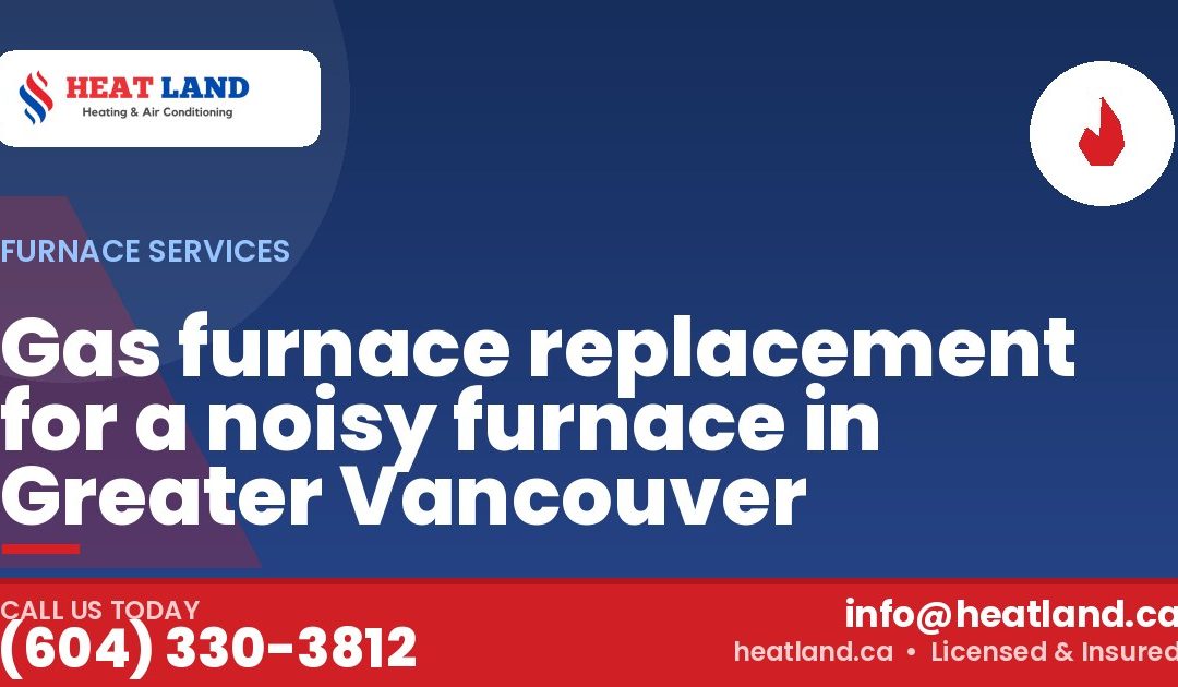 Gas furnace replacement for a noisy furnace in Greater Vancouver — HeatLand Heating & Cooling, licensed HVAC in Greater Vancouver. Call (604) 330-3812.