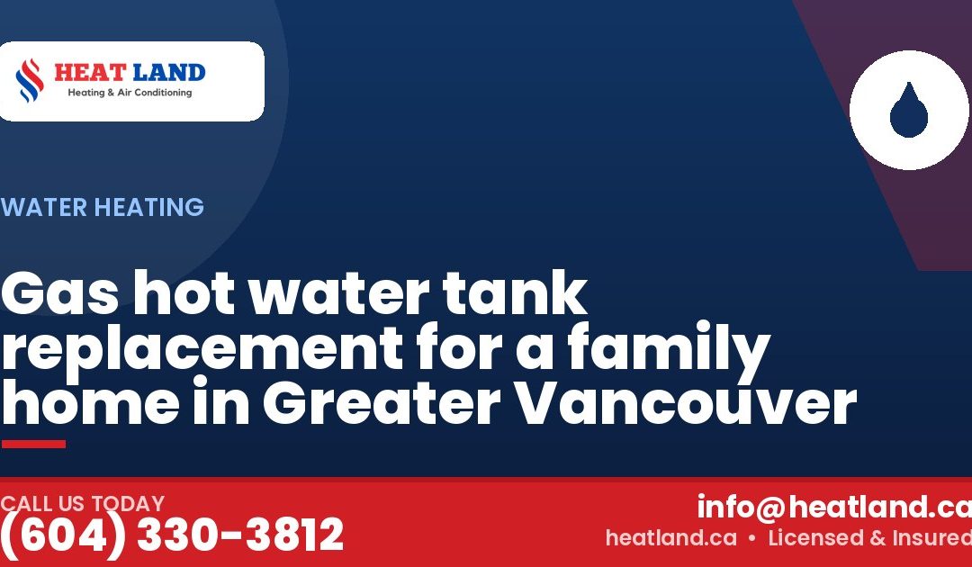 Gas hot water tank replacement for a family home in Greater Vancouver — HeatLand Heating & Cooling, licensed HVAC in Greater Vancouver. Call (604) 330-3812.