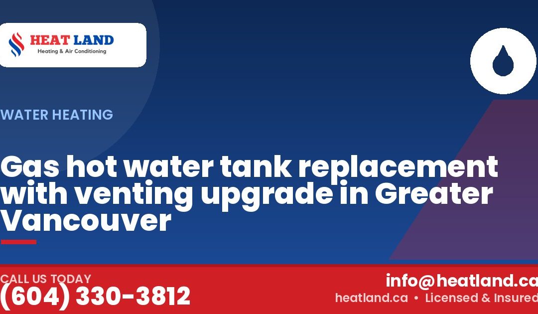 Gas hot water tank replacement with venting upgrade in Greater Vancouver — HeatLand Heating & Cooling, licensed HVAC in Greater Vancouver. Call (604) 330-3812.