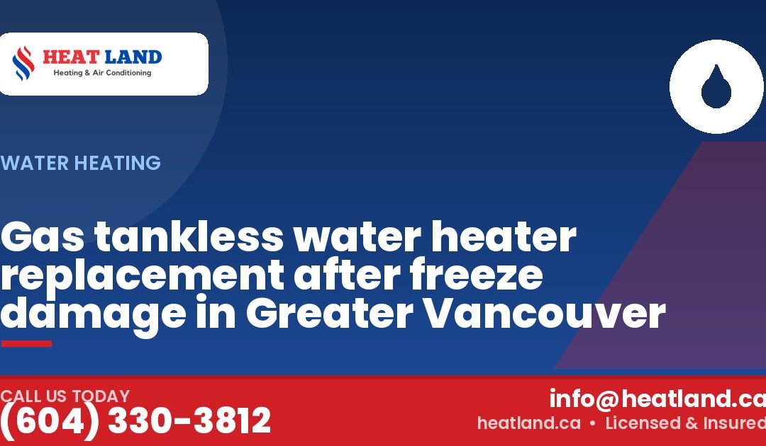 Gas tankless water heater replacement after freeze damage in Greater Vancouver — HeatLand Heating & Cooling, licensed HVAC in Greater Vancouver. Call (604) 330-3812.