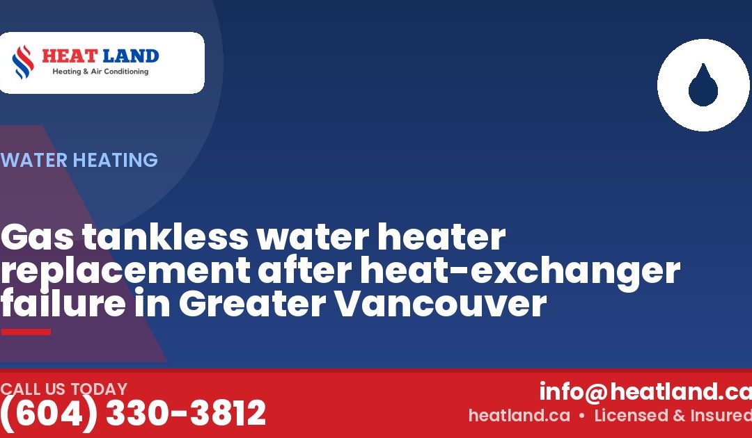Gas tankless water heater replacement after heat-exchanger failure in Greater Vancouver — HeatLand Heating & Cooling, licensed HVAC in Greater Vancouver. Call (604) 330-3812.