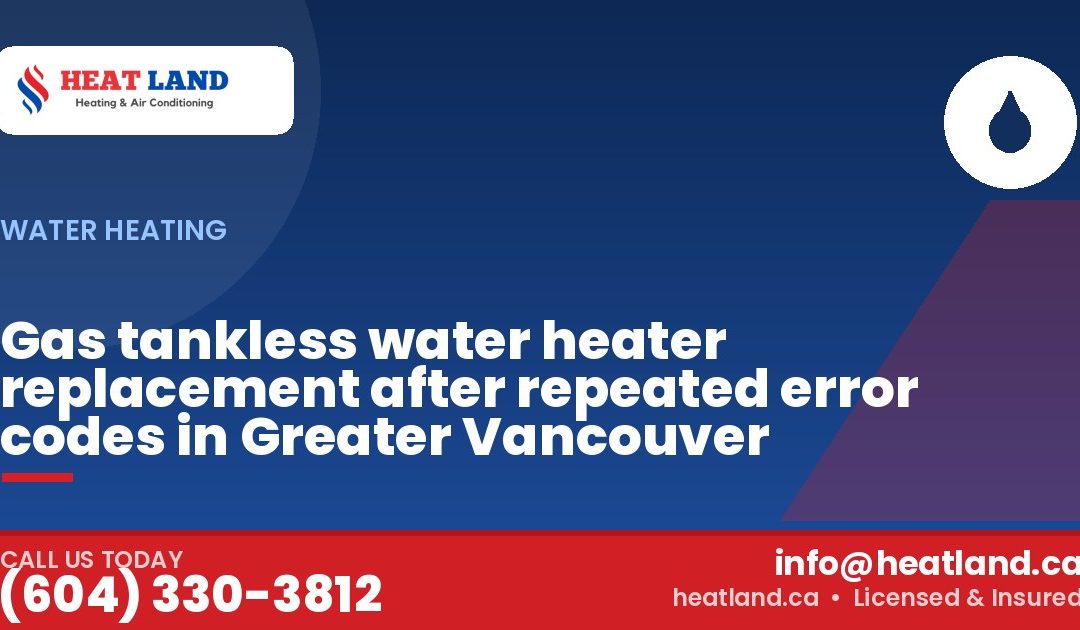 Gas tankless water heater replacement after repeated error codes in Greater Vancouver — HeatLand Heating & Cooling, licensed HVAC in Greater Vancouver. Call (604) 330-3812.