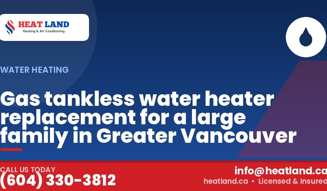 Gas tankless water heater replacement for a large family in Greater Vancouver — HeatLand Heating & Cooling, licensed HVAC in Greater Vancouver. Call (604) 330-3812.