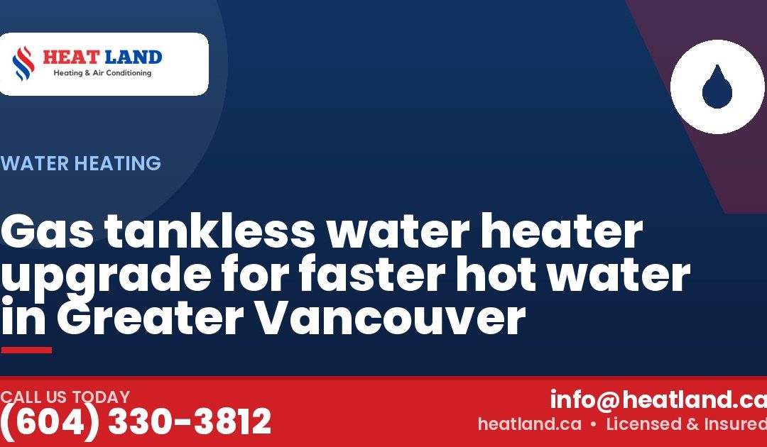 Gas tankless water heater upgrade for faster hot water in Greater Vancouver — HeatLand Heating & Cooling, licensed HVAC in Greater Vancouver. Call (604) 330-3812.