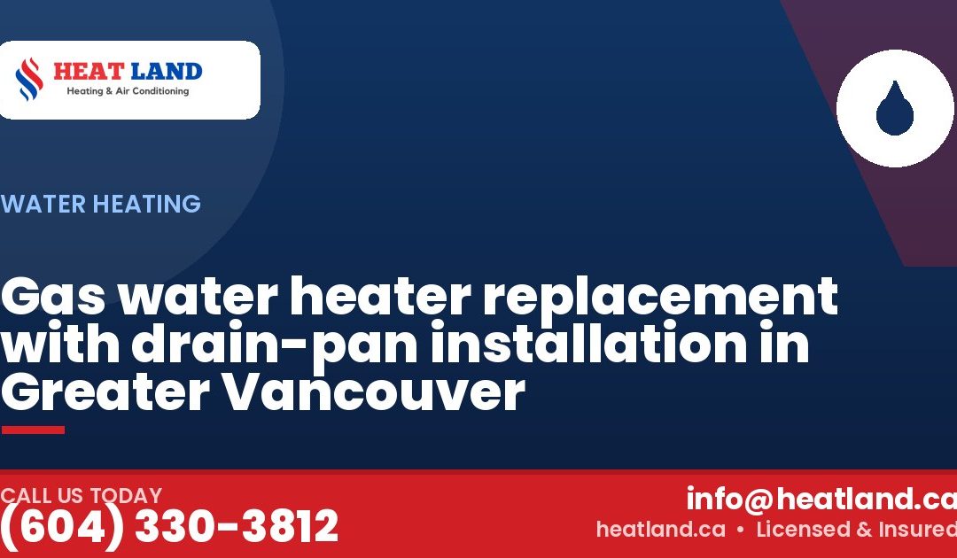 Gas water heater replacement with drain-pan installation in Greater Vancouver — HeatLand Heating & Cooling, licensed HVAC in Greater Vancouver. Call (604) 330-3812.