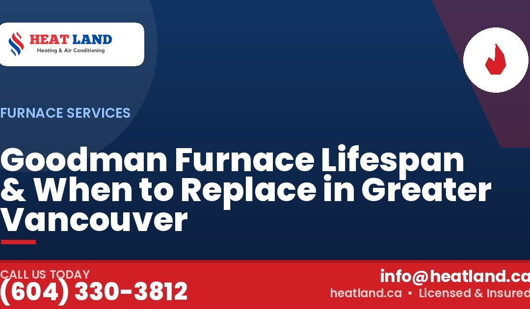 Goodman Furnace Lifespan & When to Replace in Greater Vancouver — HeatLand Heating & Cooling, licensed HVAC in Greater Vancouver. Call (604) 330-3812.