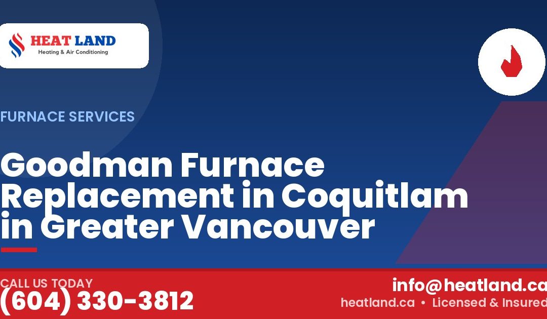 Goodman Furnace Replacement in Coquitlam in Greater Vancouver — HeatLand Heating & Cooling, licensed HVAC in Greater Vancouver. Call (604) 330-3812.