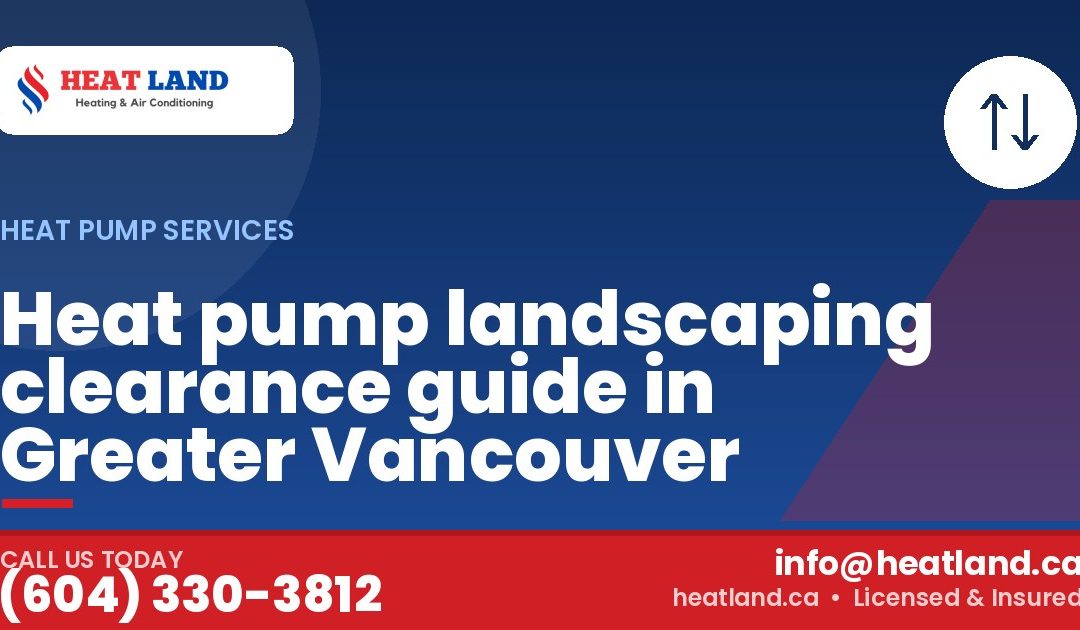 Heat pump landscaping clearance guide in Greater Vancouver — HeatLand Heating & Cooling, licensed HVAC in Greater Vancouver. Call (604) 330-3812.