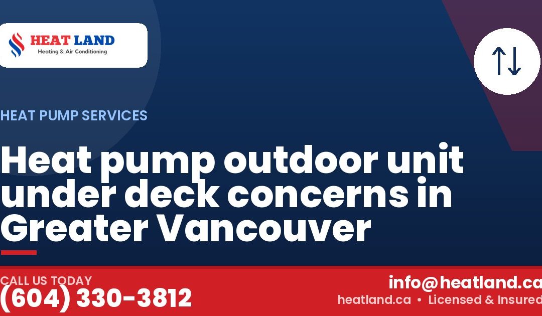 Heat pump outdoor unit under deck concerns in Greater Vancouver — HeatLand Heating & Cooling, licensed HVAC in Greater Vancouver. Call (604) 330-3812.