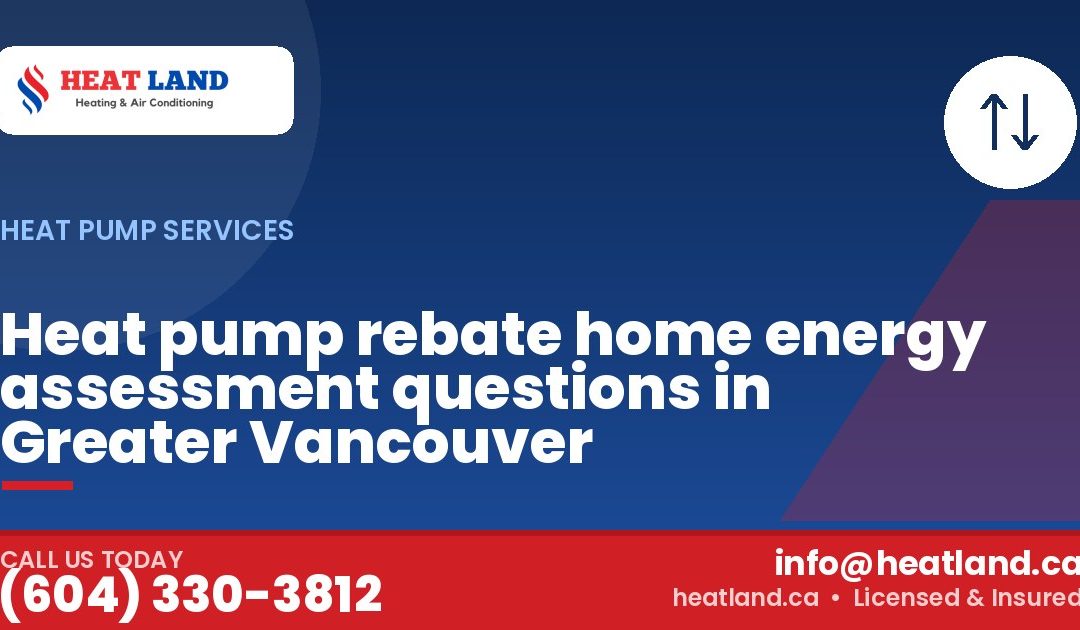 Heat pump rebate home energy assessment questions in Greater Vancouver — HeatLand Heating & Cooling, licensed HVAC in Greater Vancouver. Call (604) 330-3812.