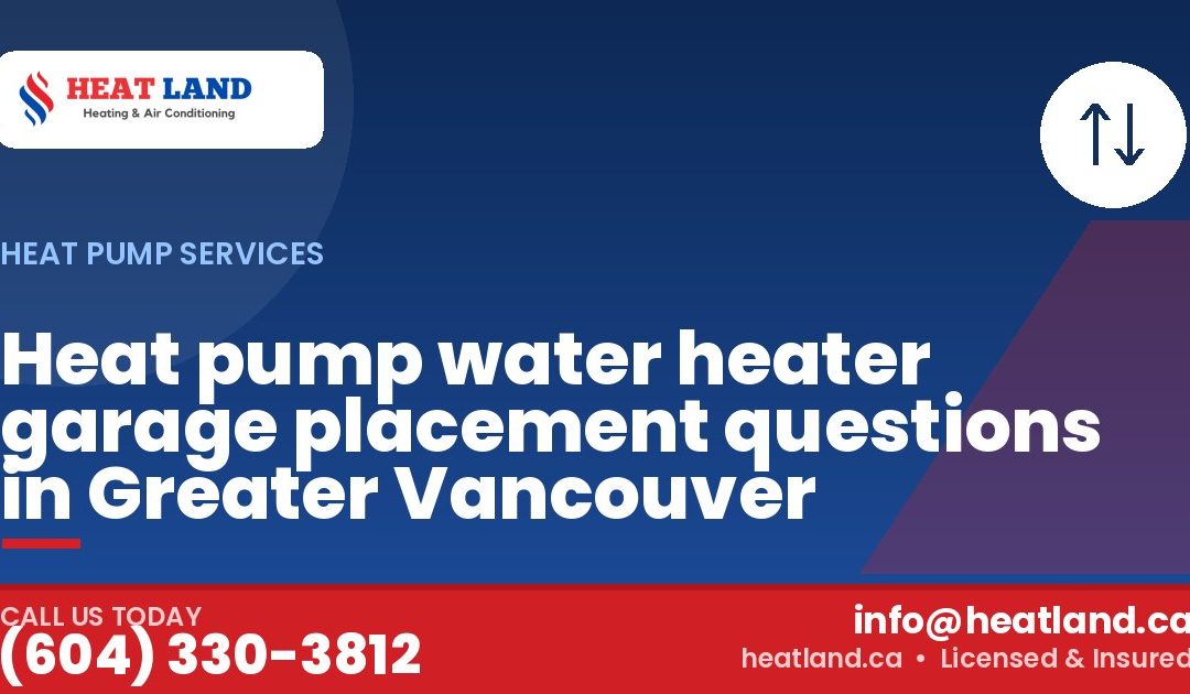 Heat pump water heater garage placement questions in Greater Vancouver — HeatLand Heating & Cooling, licensed HVAC in Greater Vancouver. Call (604) 330-3812.