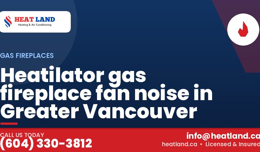 Heatilator gas fireplace fan noise in Greater Vancouver — HeatLand Heating & Cooling, licensed HVAC in Greater Vancouver. Call (604) 330-3812.