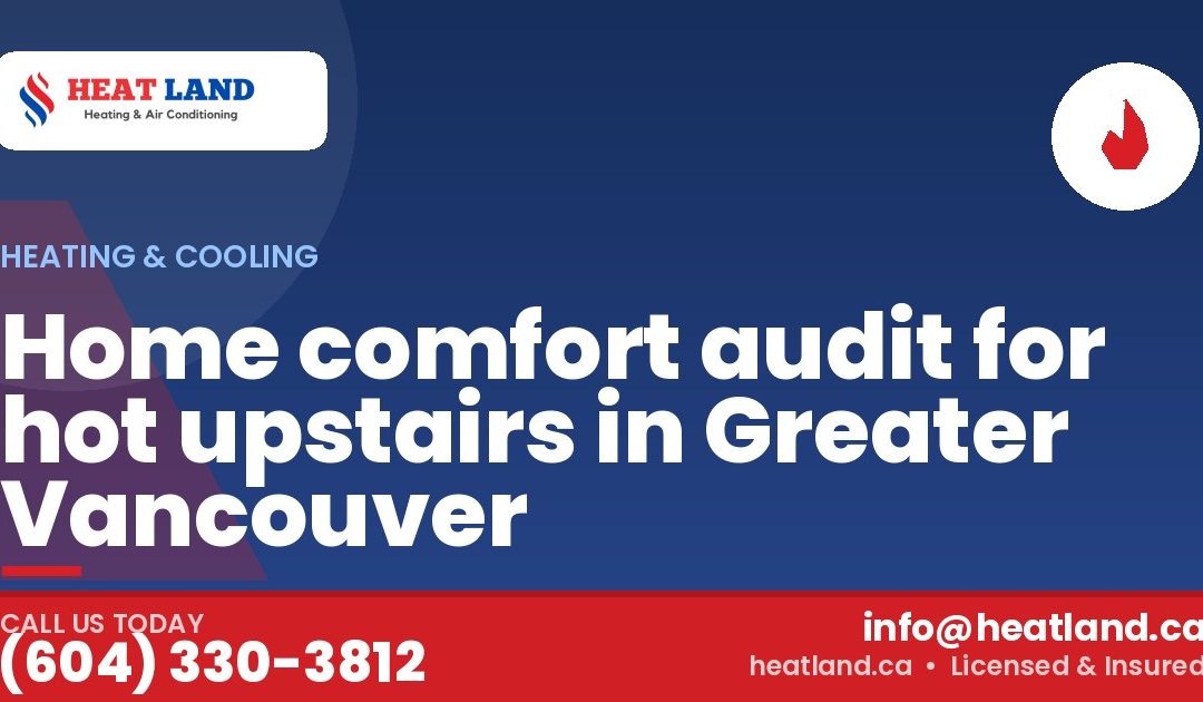 Home comfort audit for hot upstairs in Greater Vancouver — HeatLand Heating & Cooling, licensed HVAC in Greater Vancouver. Call (604) 330-3812.