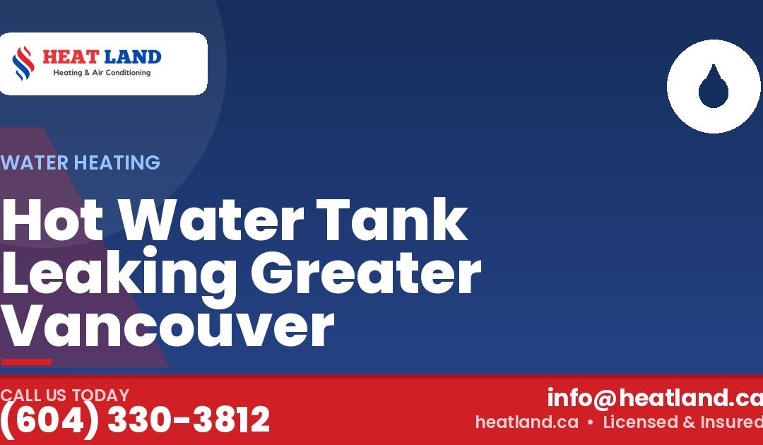 Hot Water Tank Leaking Greater Vancouver — HeatLand Heating & Cooling, licensed HVAC in Greater Vancouver. Call (604) 330-3812.