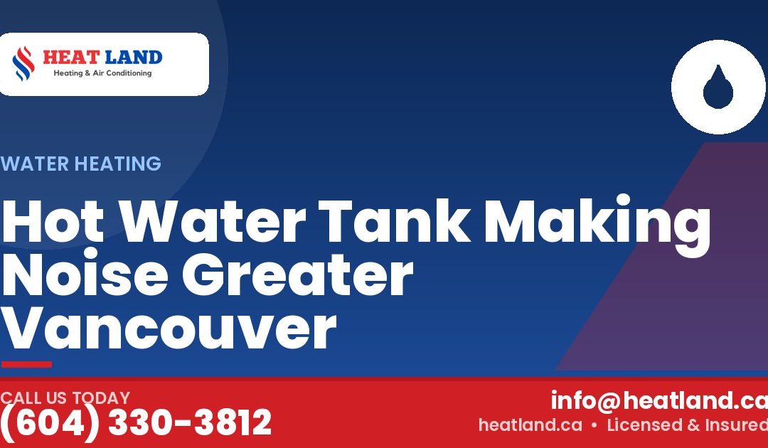 Hot Water Tank Making Noise Greater Vancouver — HeatLand Heating & Cooling, licensed HVAC in Greater Vancouver. Call (604) 330-3812.